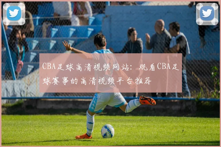 CBA足球高清视频网站：观看CBA足球赛事的高清视频平台推荐