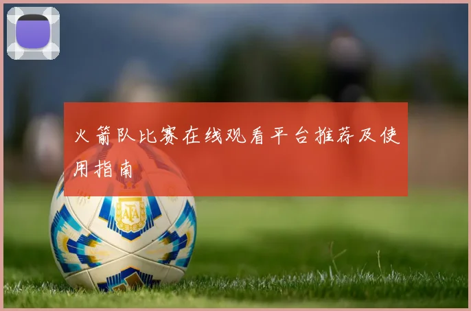 火箭队比赛在线观看平台推荐及使用指南