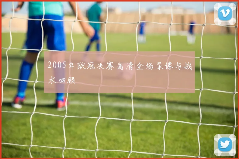 2005年欧冠决赛高清全场录像与战术回顾