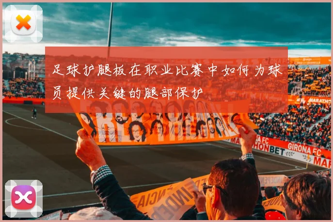 足球护腿板在职业比赛中如何为球员提供关键的腿部保护