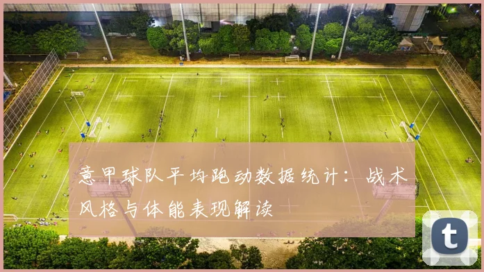 意甲球队平均跑动数据统计：战术风格与体能表现解读