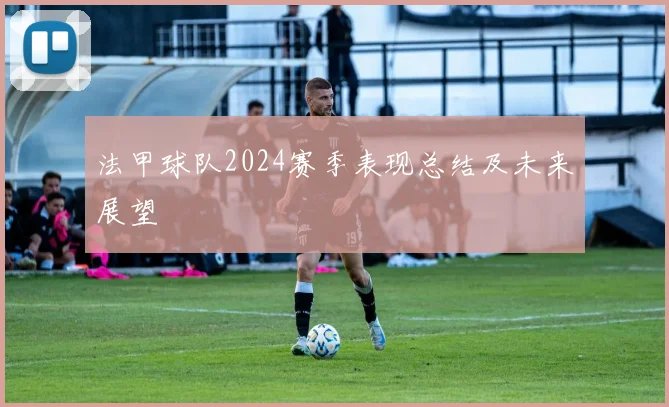 法甲球队2024赛季表现总结及未来展望