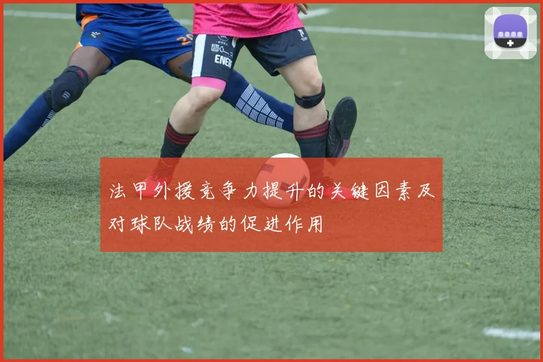 法甲外援竞争力提升的关键因素及对球队战绩的促进作用