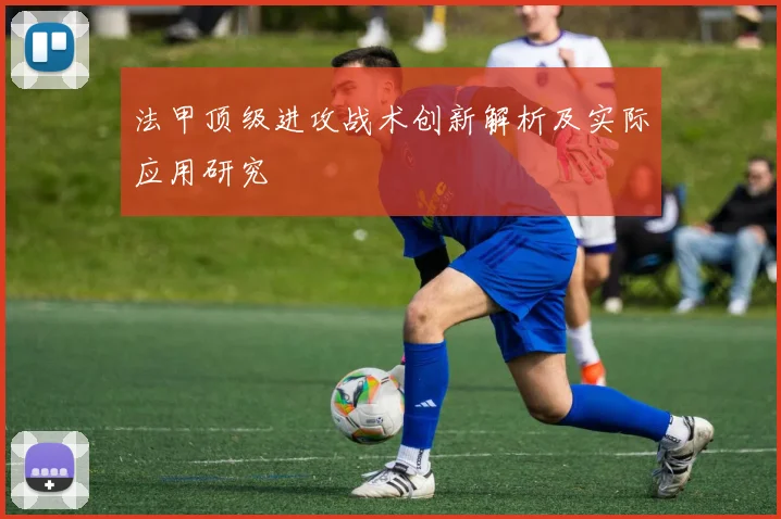法甲顶级进攻战术创新解析及实际应用研究