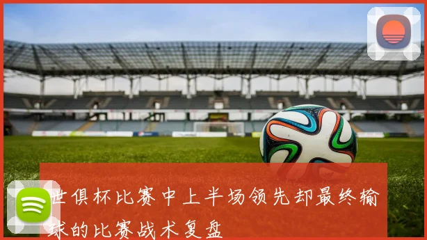 世俱杯比赛中上半场领先却最终输球的比赛战术复盘