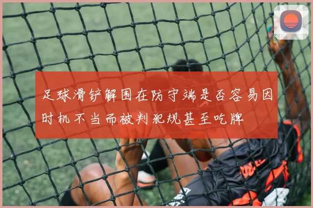 足球滑铲解围在防守端是否容易因时机不当而被判犯规甚至吃牌