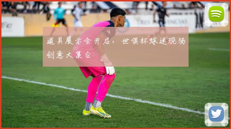 道具展示会开启，世俱杯球迷现场创意大集合