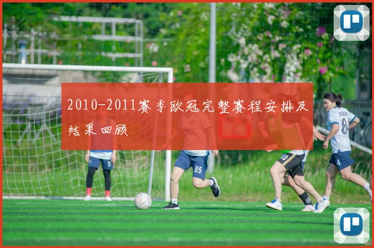 2010-2011赛季欧冠完整赛程安排及结果回顾