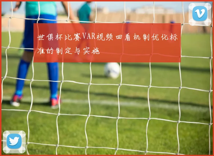 世俱杯比赛VAR视频回看机制优化标准的制定与实施