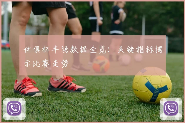 世俱杯半场数据全览：关键指标揭示比赛走势