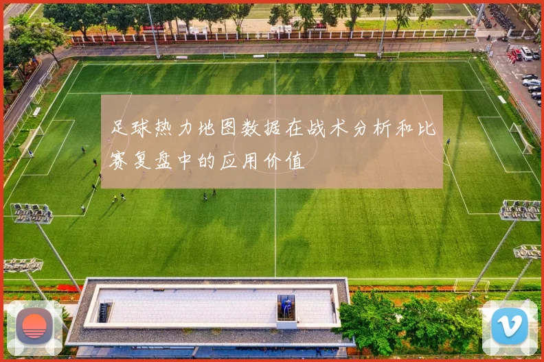 足球热力地图数据在战术分析和比赛复盘中的应用价值