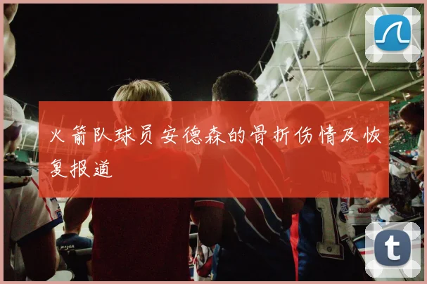 火箭队球员安德森的骨折伤情及恢复报道