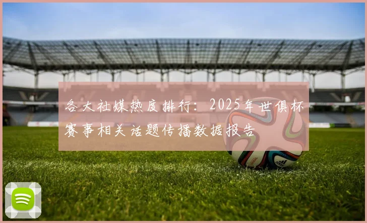 各大社媒热度排行：2025年世俱杯赛事相关话题传播数据报告