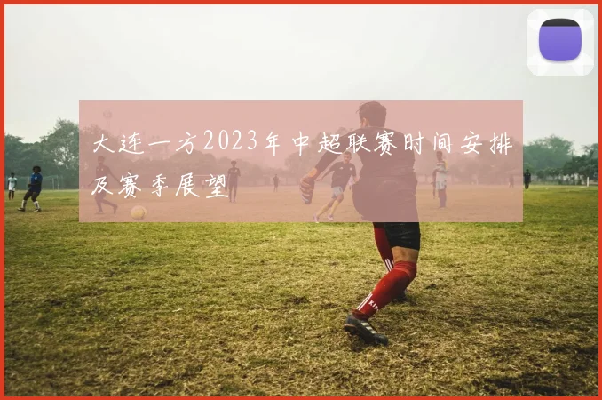 大连一方2023年中超联赛时间安排及赛季展望