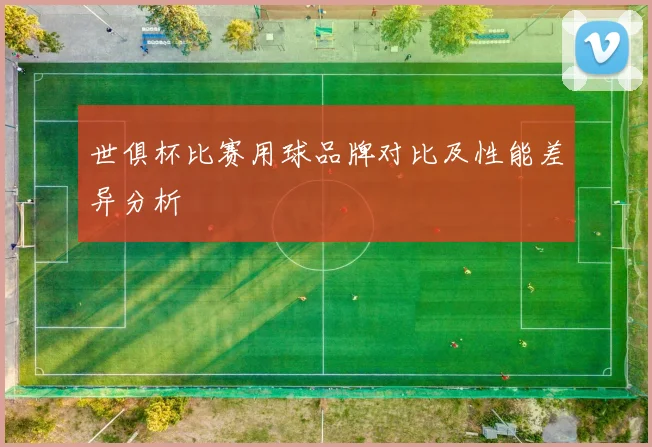 世俱杯比赛用球品牌对比及性能差异分析